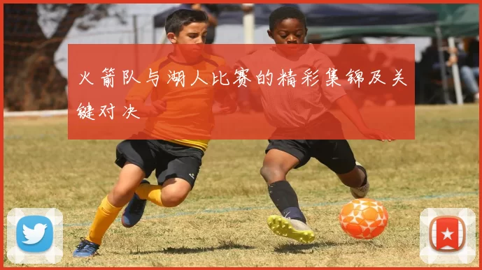 火箭队与湖人比赛的精彩集锦及关键对决